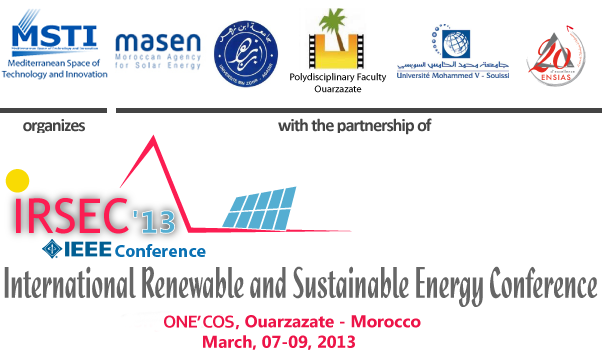 IRSEC'13: International Renewable and Sustainable Energy Conference, IEEE Conference, organized by the Mediterranean Space of Technology and Innovation (MSTI) with the partnership of the Moroccan Agency of Solar Energy (MASEN), the Polydisciplinary Faculty of Ouarzazate, and National Higher School of IT (ENSIAS)  in Ouarzazate (Morocco) from 07 to 09 Mars 2013